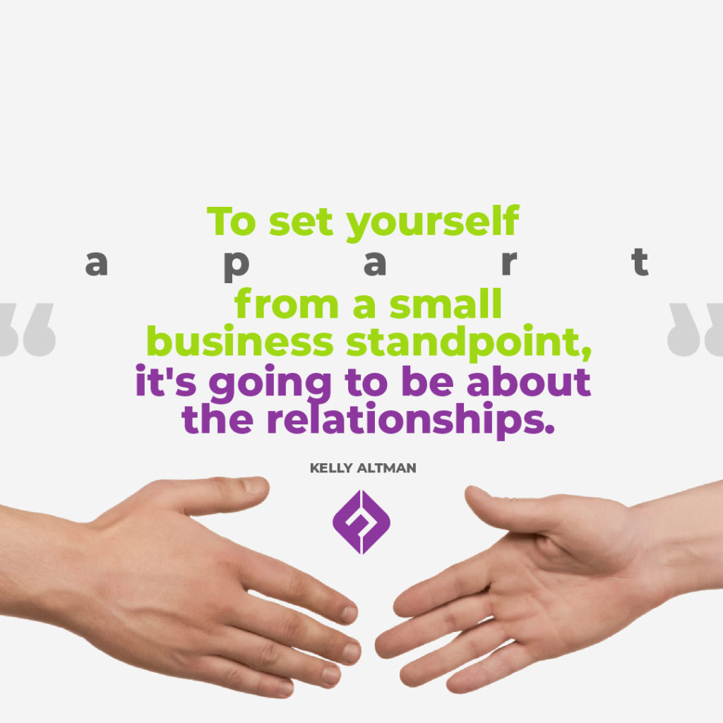 To set yourself apart from a small business standpoint, it's going to be about the relationships. – Kelly Altman