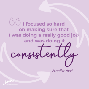“I focused so hard on making sure that I was doing a really good job and was doing it consistently.”—Jennifer Neal