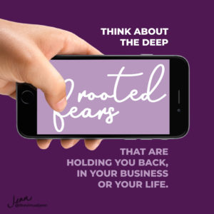 Think about the deep rooted fears that are holding you back, in your business or your life.