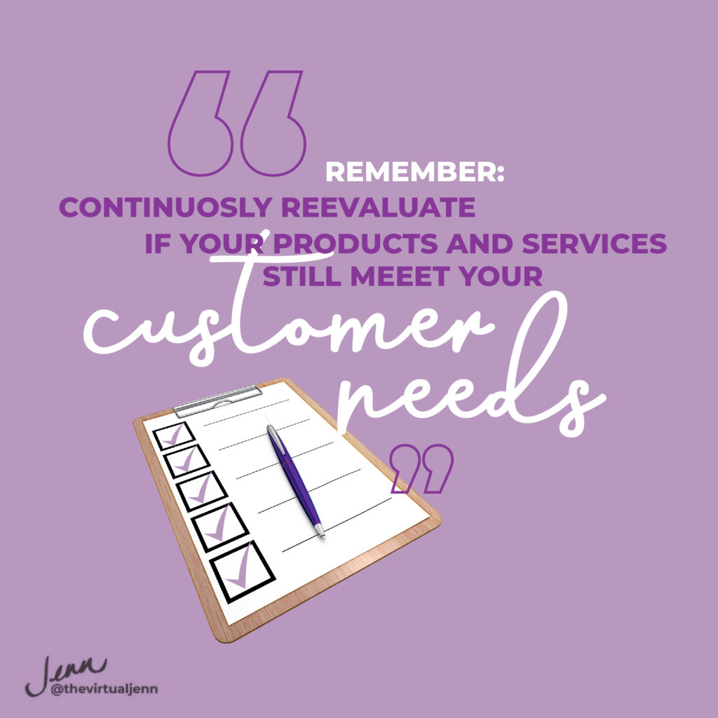 Remember: continuously reevaluate if your products or services still meet your customer’s needs.