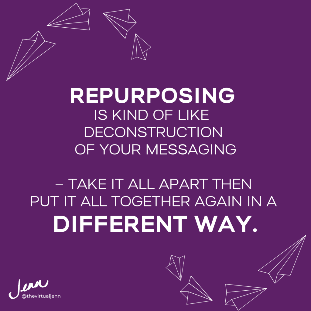 Repurposing is kind of like deconstruction of your messaging – take it all apart then put it all together again in a different way.