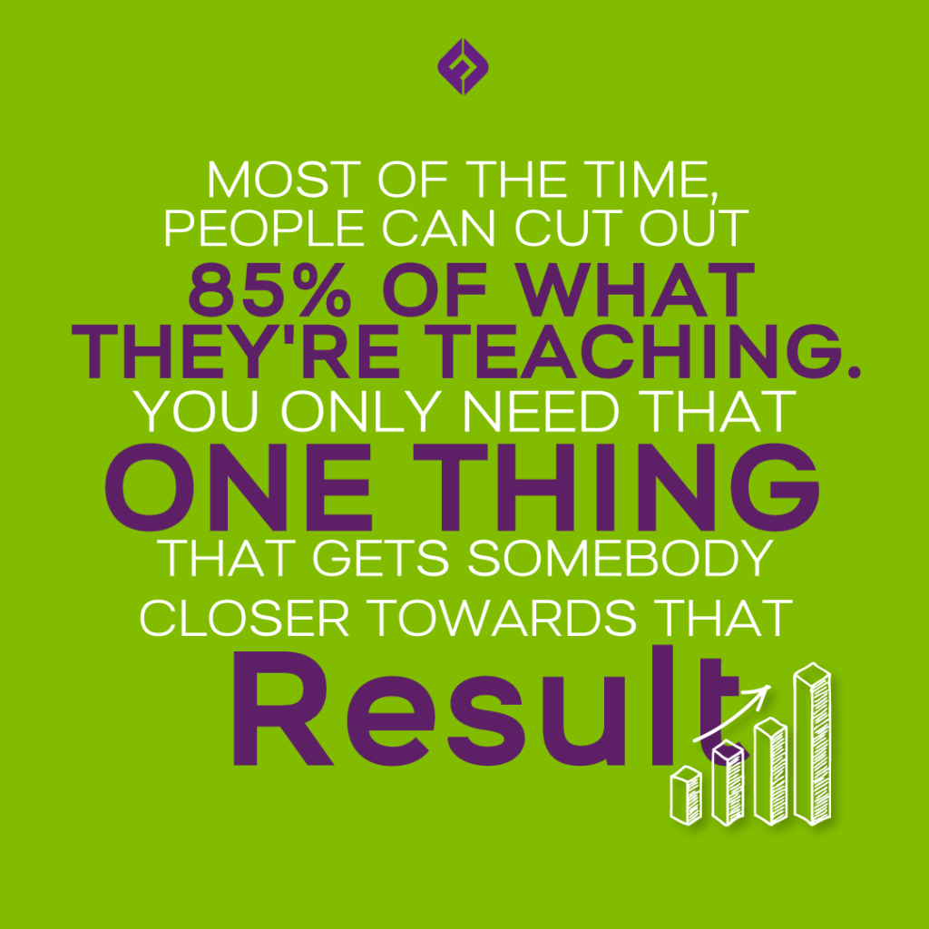 Most of the time, people can cut out 85% of what they're teaching.
You only need that one thing that gets somebody closer towards that result.

