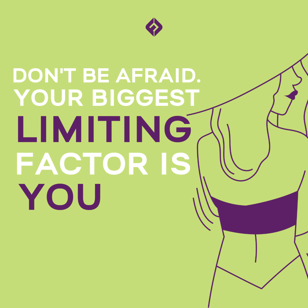 Don't be afraid. Your biggest limiting factor is you.