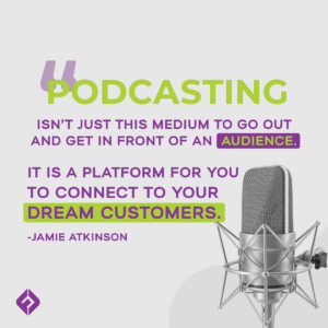 Podcasting isn’t just this medium to go out and get in front of an audience. It is a  platform for you to connect to your dream customers- Jamie Atkinson on using a podcast as a marketing tool