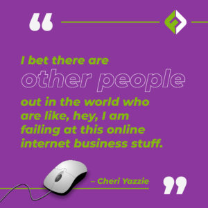 I bet there are other people out in the world who are like, hey, I am failing at this online internet business stuff. – Cheri Yazzie