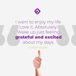 I want to enjoy my life. Love it. Absolutely. Wake up just feeling grateful and excited about my days.- Cherie Yazzie