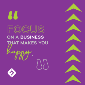 “Focus on a business that makes you happy.”