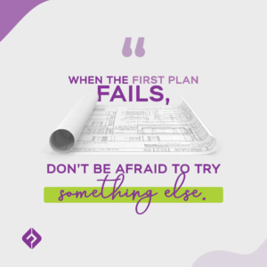 “When the first plan fails, don’t be afraid to try something else.”
