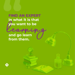 Find an expert in what it is that you want to be learning and go learn from them.