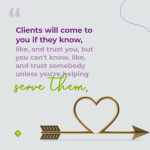 Clients will come to you if they know, like, and trust you, but you can't know, like, and trust somebody unless you're helping serve them. 