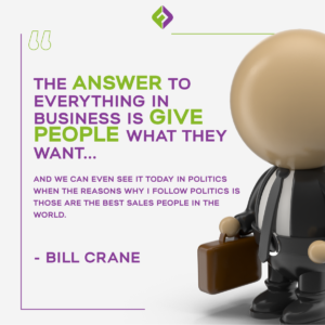 The answer to everything in business is give people what they want… and we can even see it today in politics when the reasons why I follow politics is those are the best salespeople in the world.- Bill Crane 
