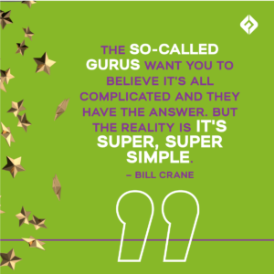 The so-called gurus want you to believe it's complicated and they have the answer. But the reality is it's super, super simple. – Bill Crane