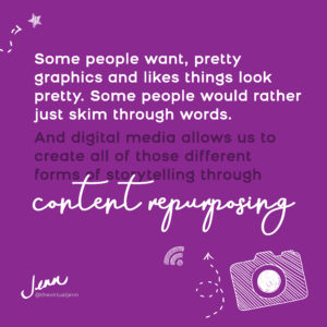 Some people want, pretty graphics and likes things look pretty. Some people would rather just skim through words. And digital media allows us to create all of those different forms of storytelling through content repurposing.