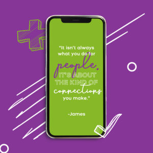 “It isn’t always what you do for people. It’s about the kind of connections you make.” - James