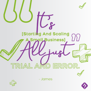 “It’s [starting and scaling a small business] all just trial and error.” - James