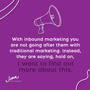 With inbound marketing you are not going after them with traditional marketing. Instead, they are saying, hold on, I want to find out more about this.
