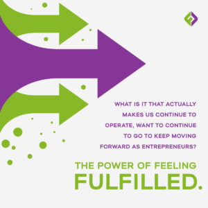 What is it that actually makes us continue to operate, want to continue to go to keep moving forward as entrepreneurs?   the Power of feeling fulfilled