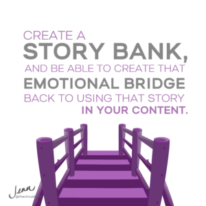 Create a story bank, and be able to create that emotional bridge back to using that story in your content.